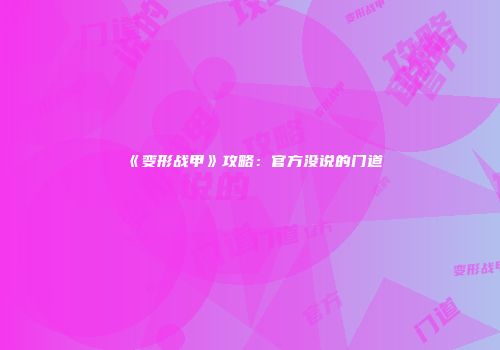 《变形战甲》攻略：官方没说的门道