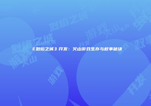 《烈焰之城》开发：火山游戏生存与叙事秘诀