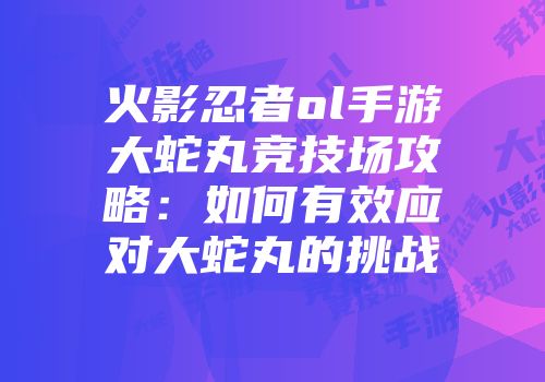 火影忍者ol手游大蛇丸竞技场攻略：如何有效应对大蛇丸的挑战
