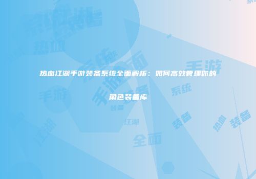 热血江湖手游装备系统全面解析：如何高效管理你的角色装备库