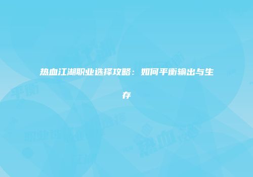 热血江湖职业选择攻略：如何平衡输出与生存