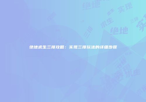 绝地求生三排攻略：实现三排玩法的详细步骤