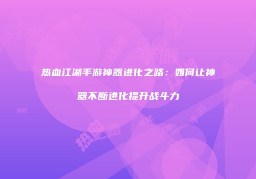 热血江湖手游神器进化之路：如何让神器不断进化提升战斗力