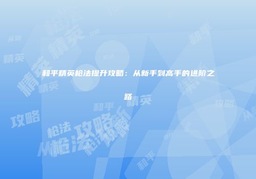 和平精英枪法提升攻略：从新手到高手的进阶之路