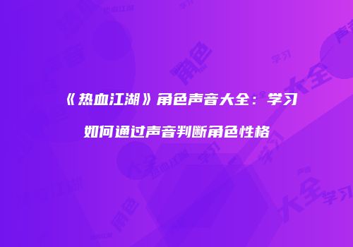 《热血江湖》角色声音大全：学习如何通过声音判断角色性格