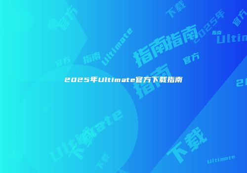 2025年Ultimate官方下载指南