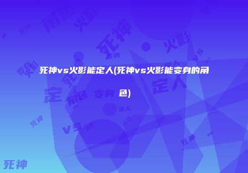 死神vs火影能定人(死神vs火影能变身的角色)