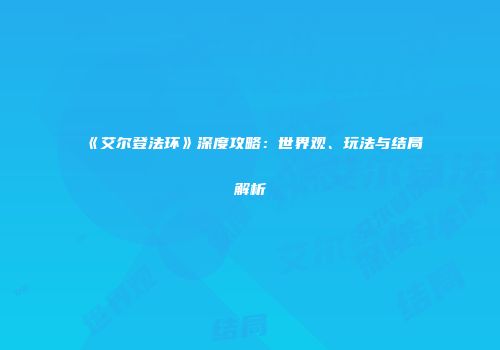 《艾尔登法环》深度攻略：世界观、玩法与结局解析