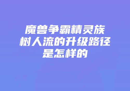 魔兽争霸精灵族树人流的升级路径是怎样的