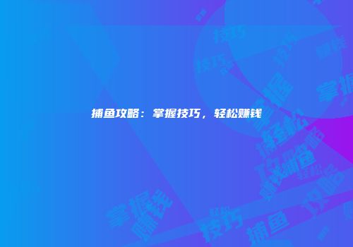 捕鱼攻略：掌握技巧，轻松赚钱