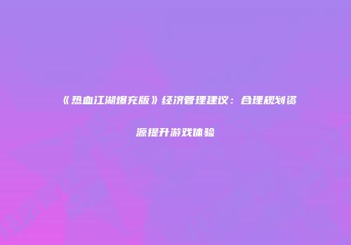 《热血江湖爆充版》经济管理建议：合理规划资源提升游戏体验