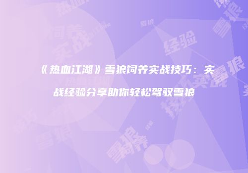 《热血江湖》雪狼饲养实战技巧：实战经验分享助你轻松驾驭雪狼