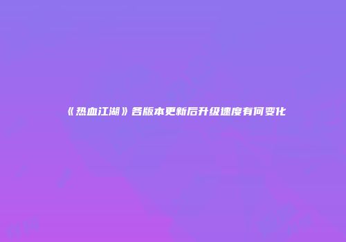 《热血江湖》各版本更新后升级速度有何变化