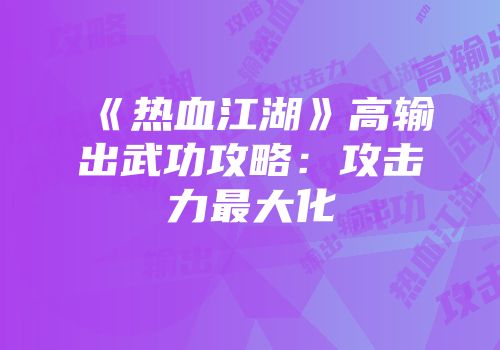 《热血江湖》高输出武功攻略：攻击力最大化