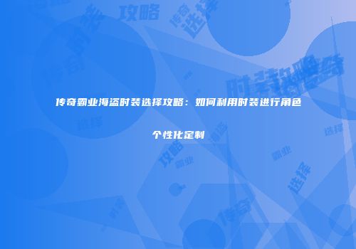 传奇霸业海盗时装选择攻略：如何利用时装进行角色个性化定制