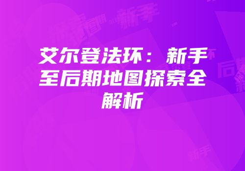 艾尔登法环：新手至后期地图探索全解析