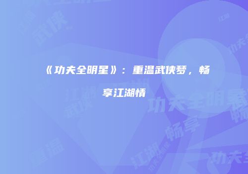 《功夫全明星》：重温武侠梦，畅享江湖情
