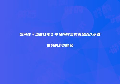 如何在《热血江湖》中保持较高的善恶值以获得更好的游戏体验