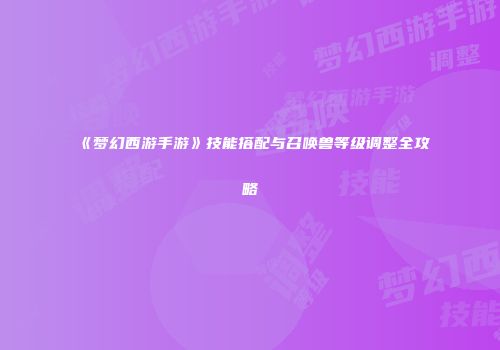《梦幻西游手游》技能搭配与召唤兽等级调整全攻略