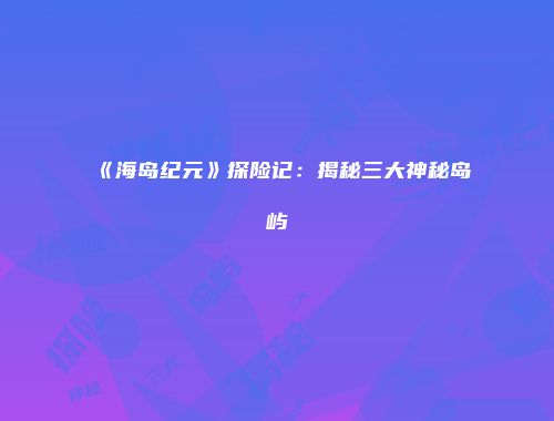 《海岛纪元》探险记：揭秘三大神秘岛屿