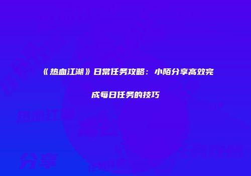 《热血江湖》日常任务攻略：小陌分享高效完成每日任务的技巧