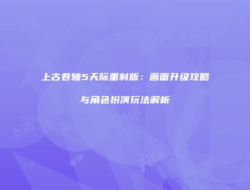 上古卷轴5天际重制版：画面升级攻略与角色扮演玩法解析