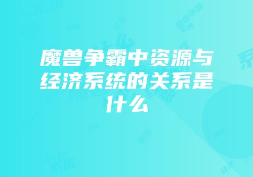 魔兽争霸中资源与经济系统的关系是什么