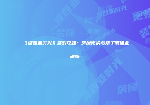 《波西亚时光》游戏攻略：房屋更换与院子装饰全解析