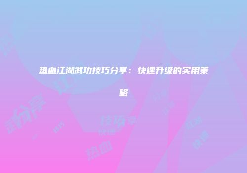 热血江湖武功技巧分享：快速升级的实用策略