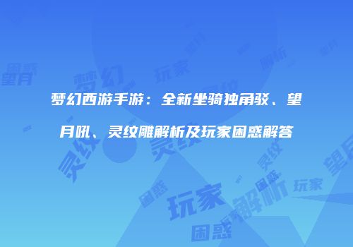 梦幻西游手游：全新坐骑独角驳、望月吼、灵纹雕解析及玩家困惑解答