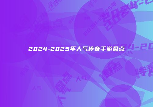 2024-2025年人气传奇手游盘点