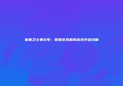家园卫士赛尔号：掌握游戏机制高效升级攻略