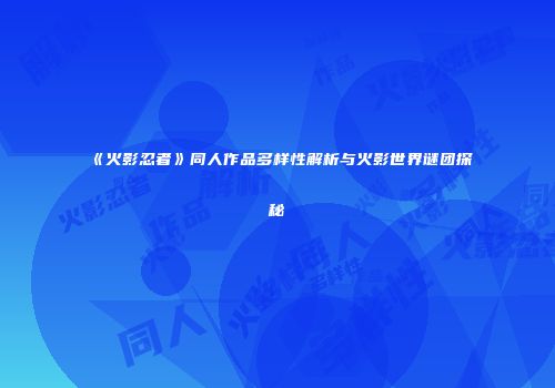《火影忍者》同人作品多样性解析与火影世界谜团探秘