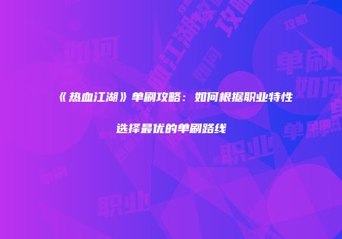 《热血江湖》单刷攻略:如何根据职业特性选择最优的单刷路线