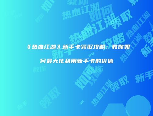 《热血江湖》新手卡领取攻略：教你如何最大化利用新手卡的价值