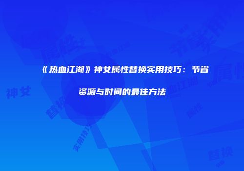 《热血江湖》神女属性替换实用技巧：节省资源与时间的最佳方法