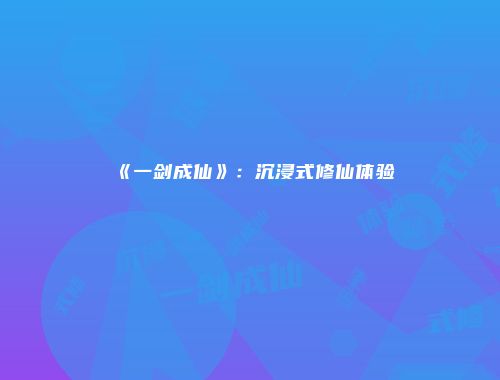 《一剑成仙》：沉浸式修仙体验