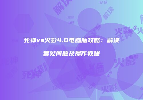 死神vs火影4.0电脑版攻略：解决常见问题及操作教程