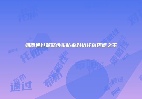 如何通过策略性布防来对抗托尔巴德之王