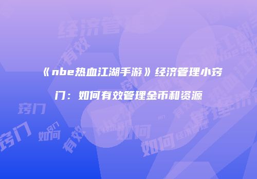 《nbe热血江湖手游》经济管理小窍门：如何有效管理金币和资源