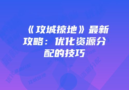 《攻城掠地》最新攻略：优化资源分配的技巧