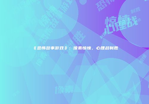 《恐怖故事游戏》：像素惊悚，心理战制胜