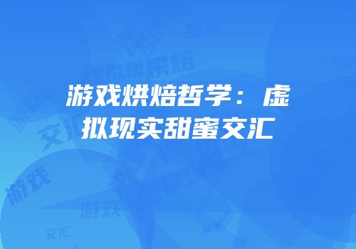 游戏烘焙哲学：虚拟现实甜蜜交汇