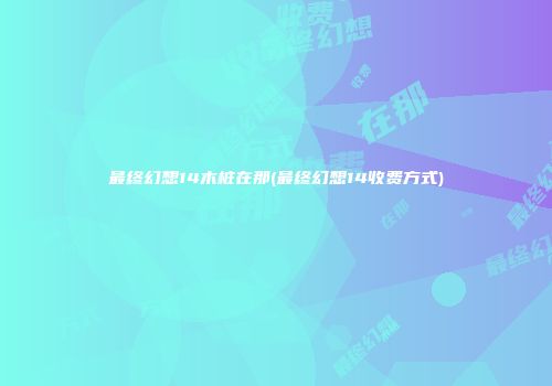 最终幻想14木桩在那(最终幻想14收费方式)