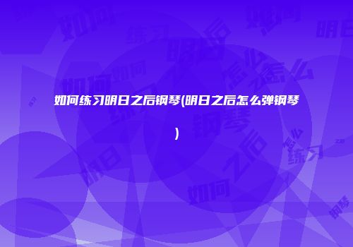 如何练习明日之后钢琴(明日之后怎么弹钢琴)