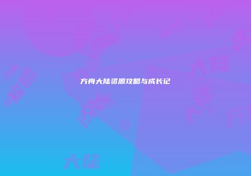 方舟大陆资源攻略与成长记