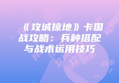 《攻城掠地》卡国战攻略：兵种搭配与战术运用技巧