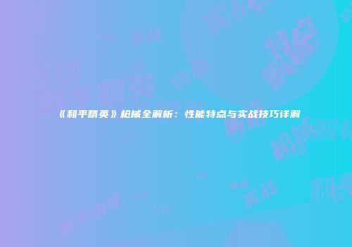 《和平精英》枪械全解析：性能特点与实战技巧详解