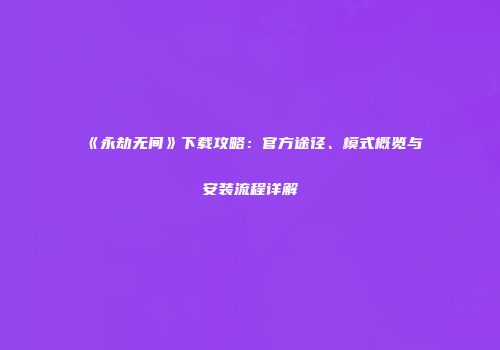 《永劫无间》下载攻略：官方途径、模式概览与安装流程详解