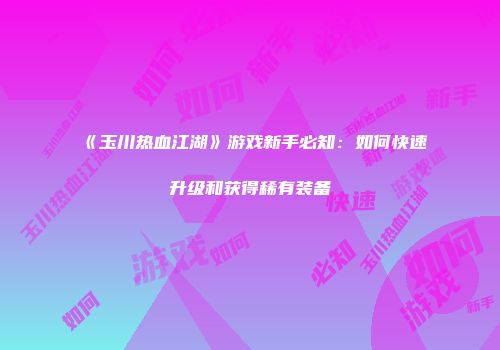 《玉川热血江湖》游戏新手必知：如何快速升级和获得稀有装备